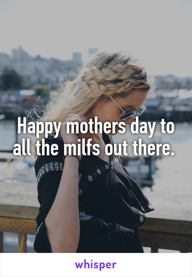 Happy mothers day to all the milfs out there. 