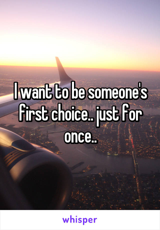 I want to be someone's first choice.. just for once..