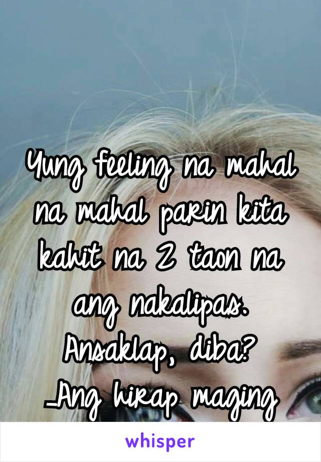 Yung feeling na mahal na mahal parin kita kahit na 2 taon na ang nakalipas. Ansaklap, diba?
_Ang hirap maging babae 😢😭