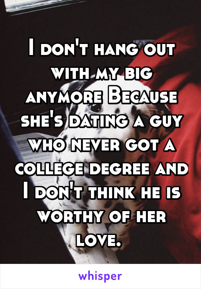 I don't hang out with my big anymore Because she's dating a guy who never got a college degree and I don't think he is worthy of her love. 