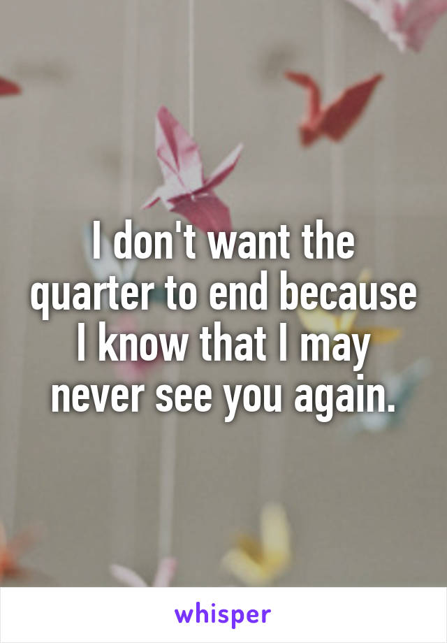 I don't want the quarter to end because I know that I may never see you again.