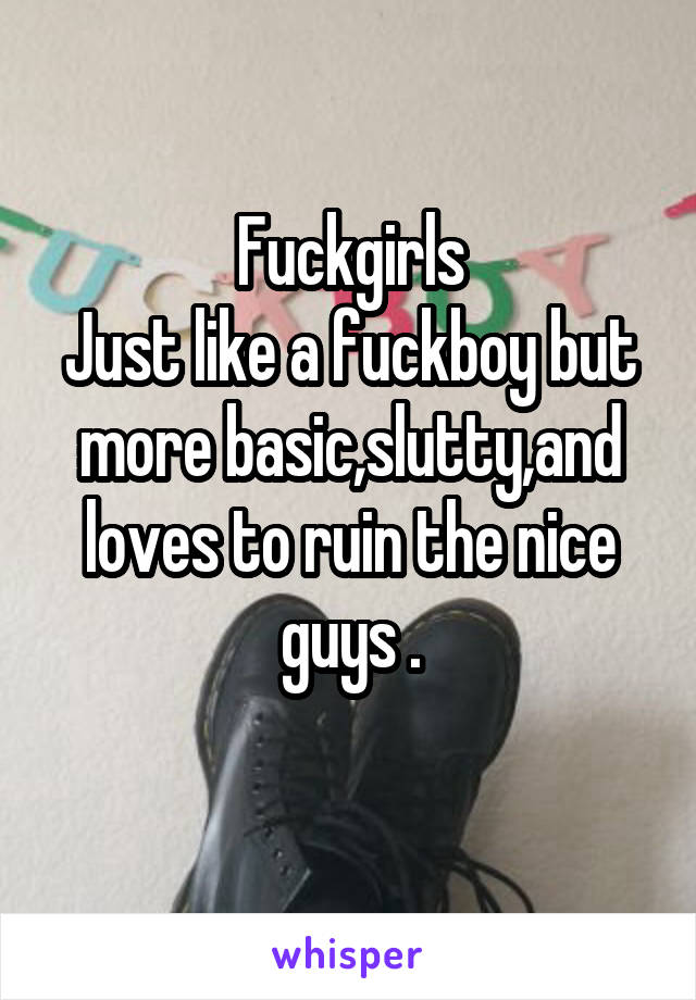 Fuckgirls
Just like a fuckboy but more basic,slutty,and loves to ruin the nice guys .
