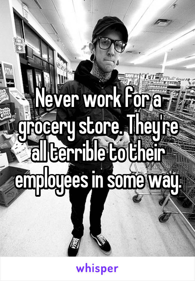 Never work for a grocery store. They're all terrible to their employees in some way.