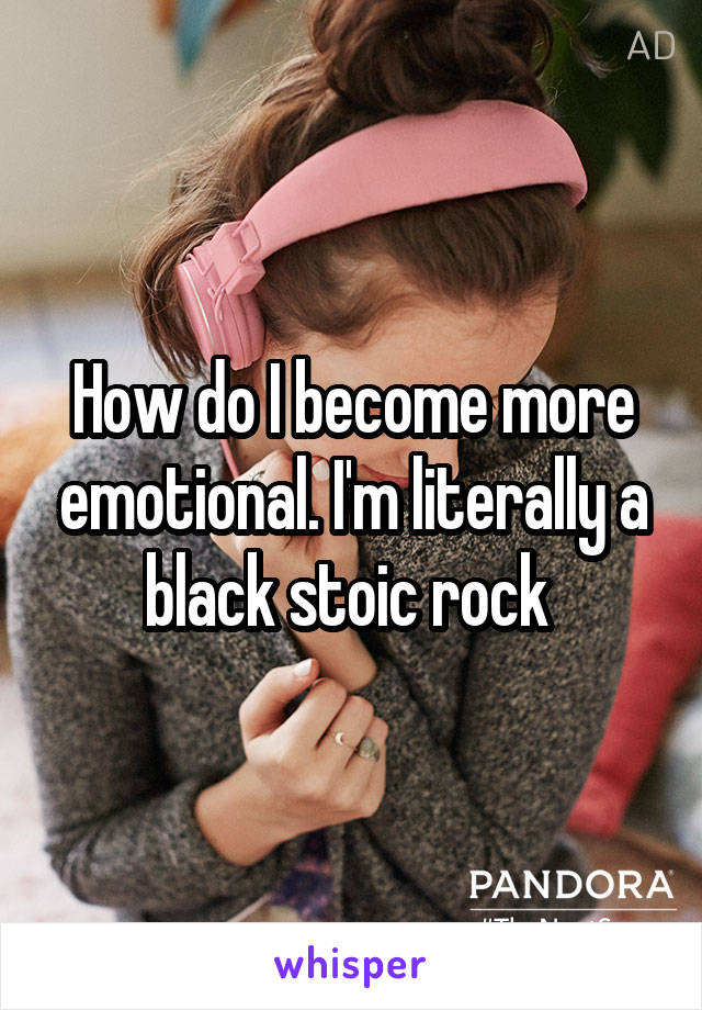 How do I become more emotional. I'm literally a black stoic rock 