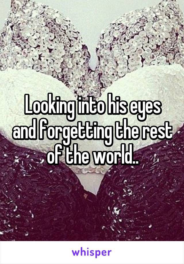 Looking into his eyes and forgetting the rest of the world..