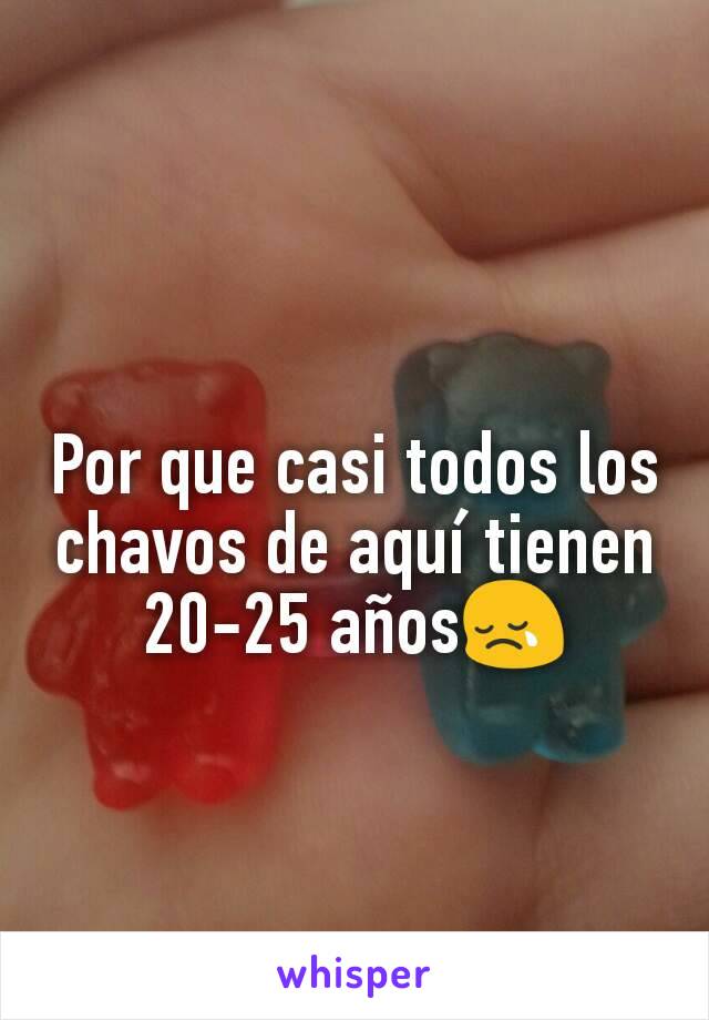 Por que casi todos los chavos de aquí tienen 20-25 años😢