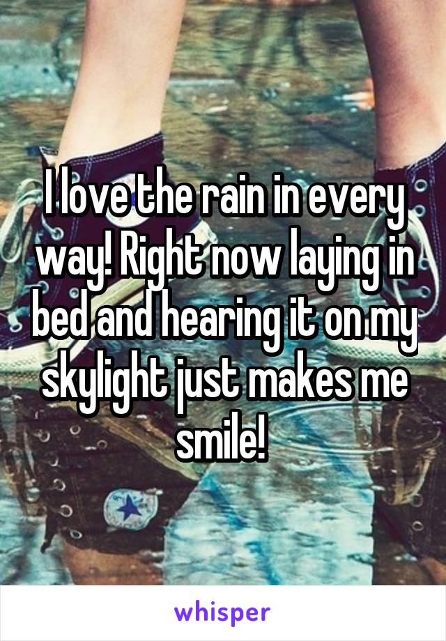 I love the rain in every way! Right now laying in bed and hearing it on my skylight just makes me smile! 