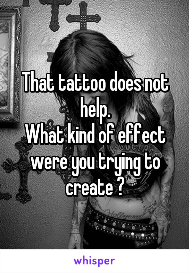 That tattoo does not help.
What kind of effect were you trying to create ?