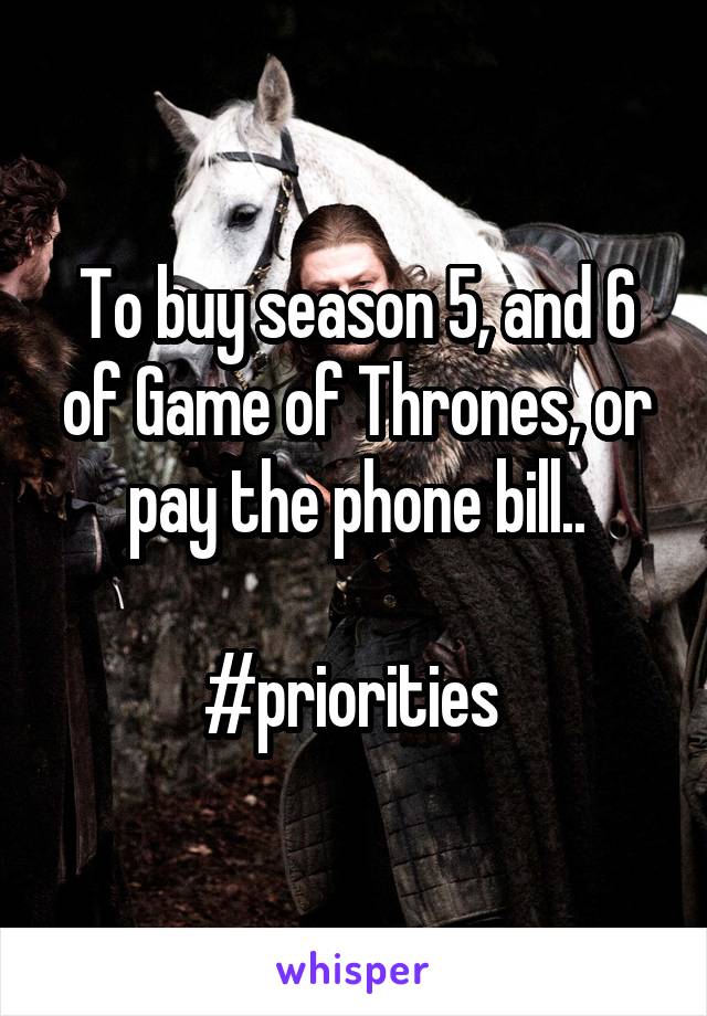 To buy season 5, and 6 of Game of Thrones, or pay the phone bill..

#priorities 