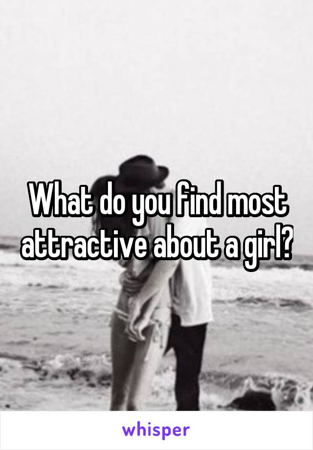 What do you find most attractive about a girl?