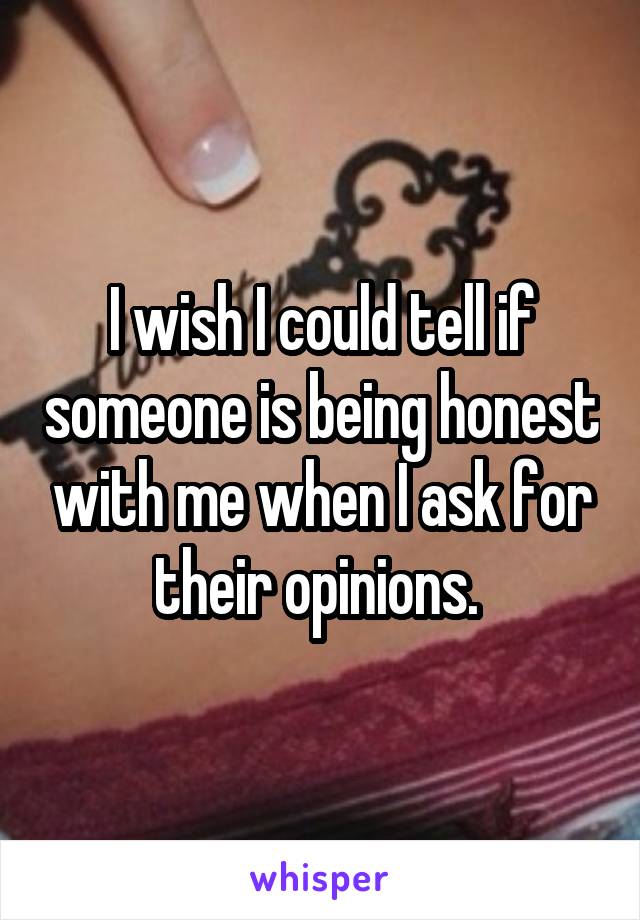 I wish I could tell if someone is being honest with me when I ask for their opinions. 