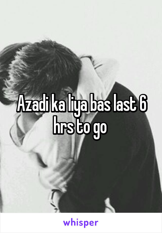 Azadi ka liya bas last 6 hrs to go 