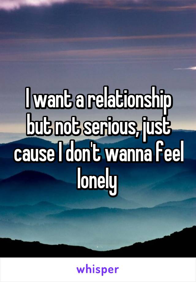 I want a relationship but not serious, just cause I don't wanna feel lonely 