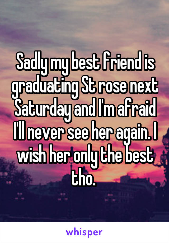 Sadly my best friend is graduating St rose next Saturday and I'm afraid I'll never see her again. I wish her only the best tho. 