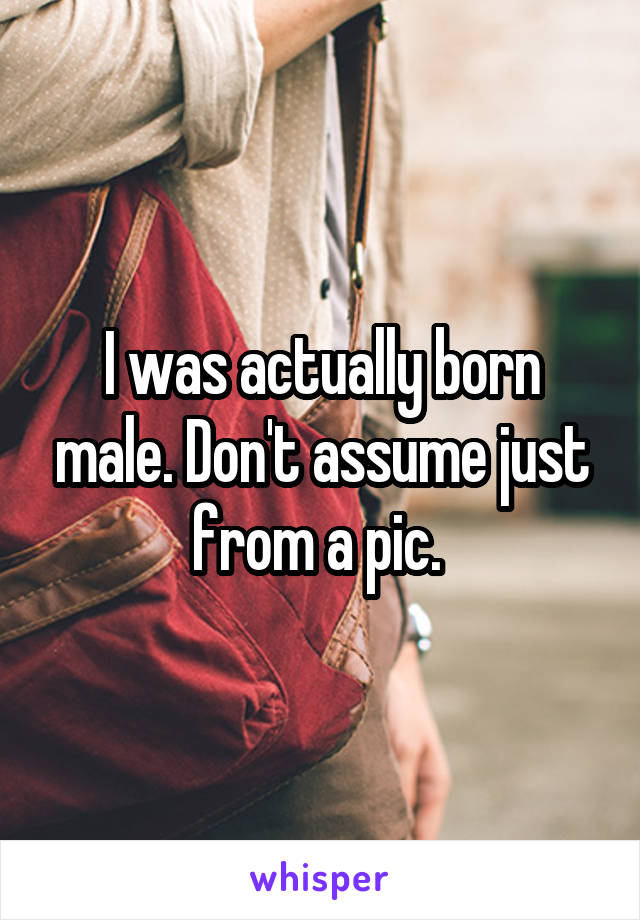 I was actually born male. Don't assume just from a pic. 