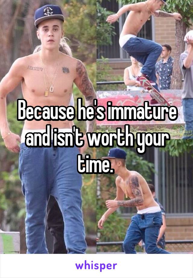 Because he's immature and isn't worth your time. 