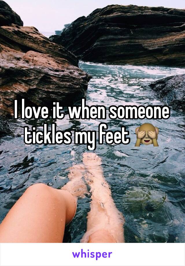 I love it when someone tickles my feet 🙈