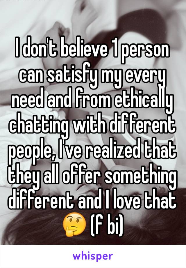 I don't believe 1 person can satisfy my every need and from ethically chatting with different people, I've realized that they all offer something different and I love that 🤔 (f bi)