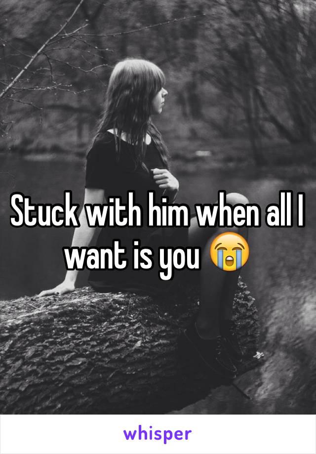 Stuck with him when all I want is you 😭