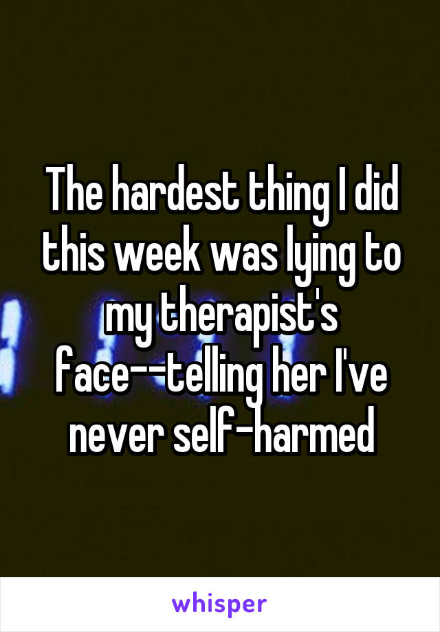 The hardest thing I did this week was lying to my therapist's face--telling her I've never self-harmed