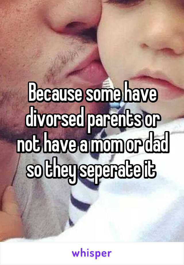 Because some have divorsed parents or not have a mom or dad so they seperate it 