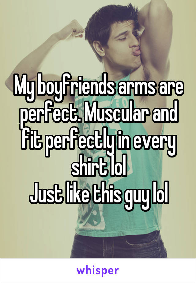 My boyfriends arms are perfect. Muscular and fit perfectly in every shirt lol
Just like this guy lol