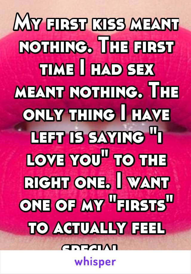 My first kiss meant nothing. The first time I had sex meant nothing. The only thing I have left is saying "i love you" to the right one. I want one of my "firsts" to actually feel special..