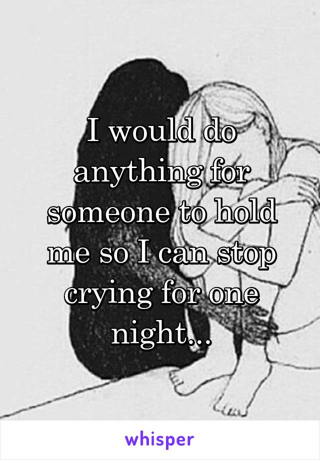 I would do anything for someone to hold me so I can stop crying for one night...