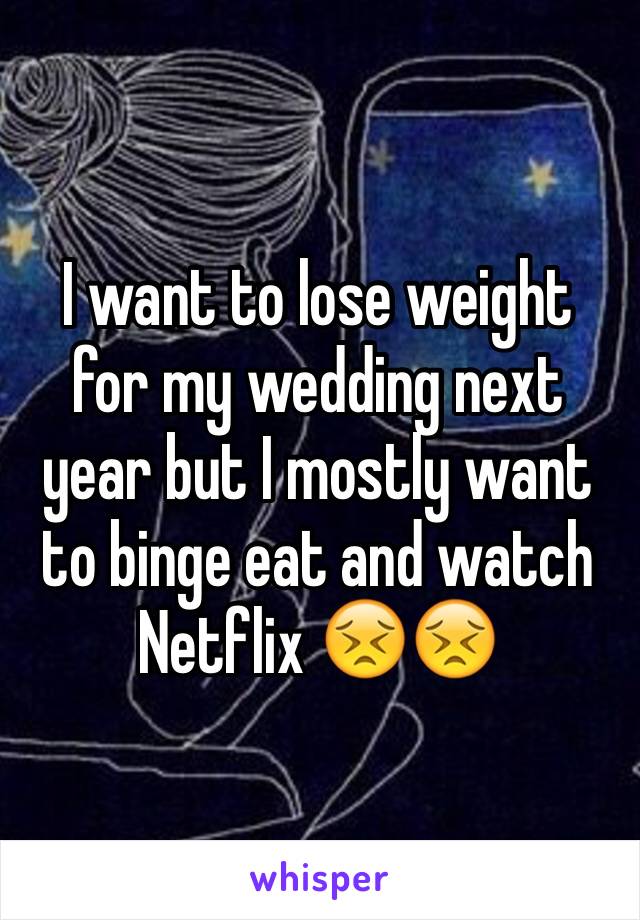 I want to lose weight for my wedding next year but I mostly want to binge eat and watch Netflix 😣😣