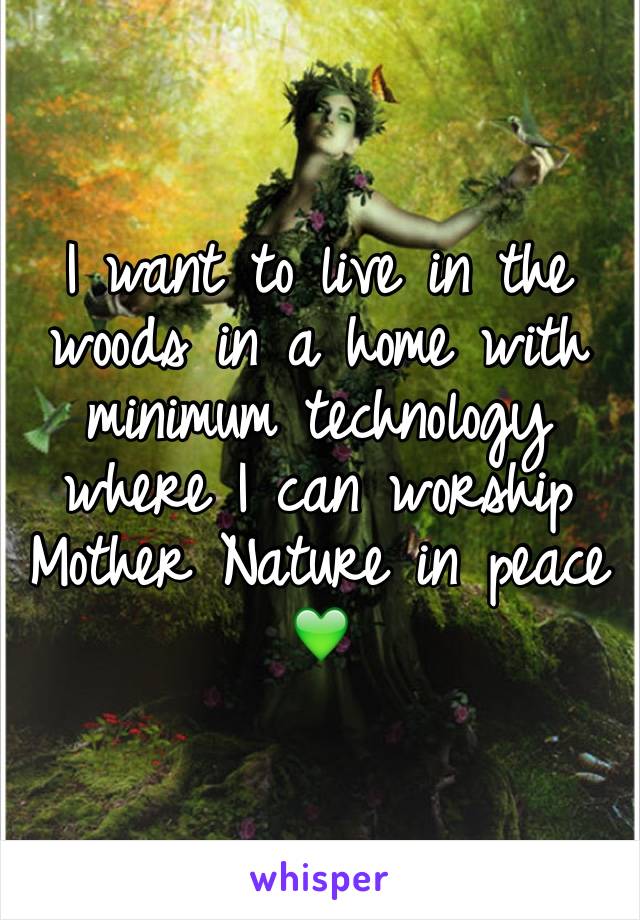 I want to live in the woods in a home with minimum technology where I can worship Mother Nature in peace 💚