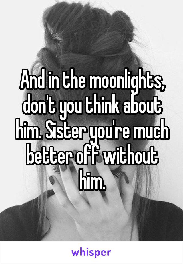 And in the moonlights, don't you think about him. Sister you're much better off without him.