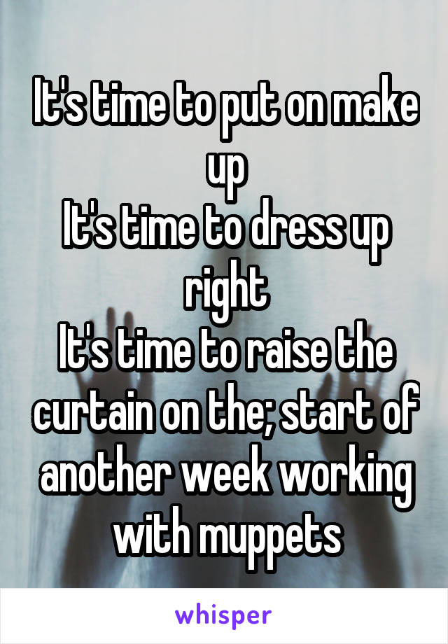 It's time to put on make up
It's time to dress up right
It's time to raise the curtain on the; start of another week working with muppets