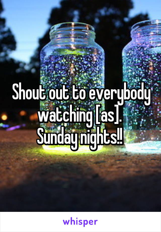 Shout out to everybody watching [as]. 
Sunday nights!! 