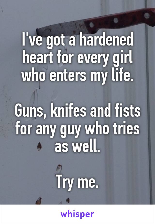 I've got a hardened heart for every girl who enters my life.

Guns, knifes and fists for any guy who tries as well.

Try me.