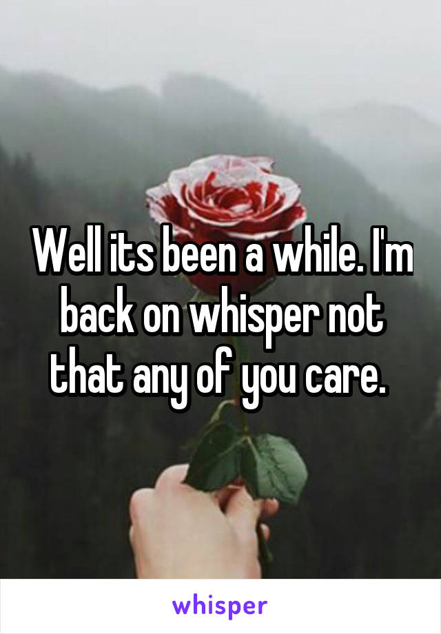 Well its been a while. I'm back on whisper not that any of you care. 