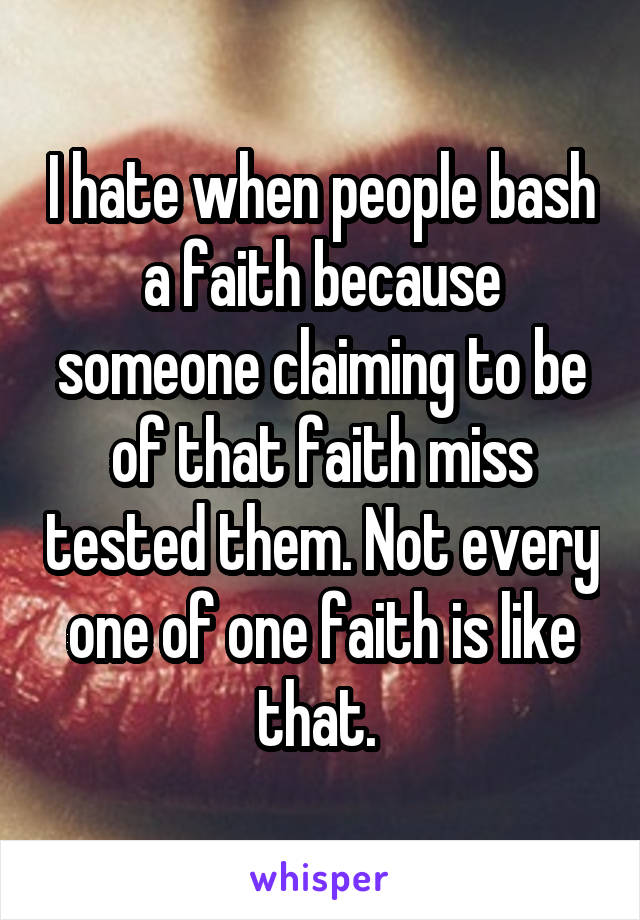 I hate when people bash a faith because someone claiming to be of that faith miss tested them. Not every one of one faith is like that. 