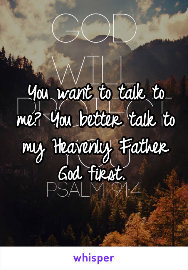 You want to talk to me? You better talk to my Heavenly Father God first. 