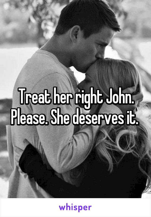 Treat her right John. Please. She deserves it. 