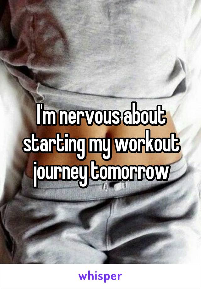 I'm nervous about starting my workout journey tomorrow