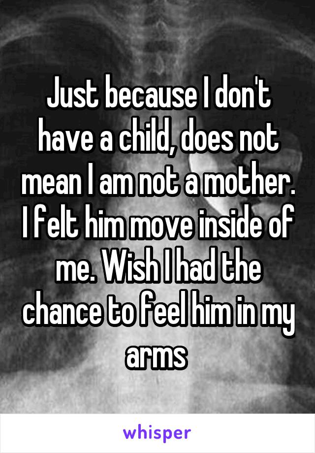 Just because I don't have a child, does not mean I am not a mother. I felt him move inside of me. Wish I had the chance to feel him in my arms 