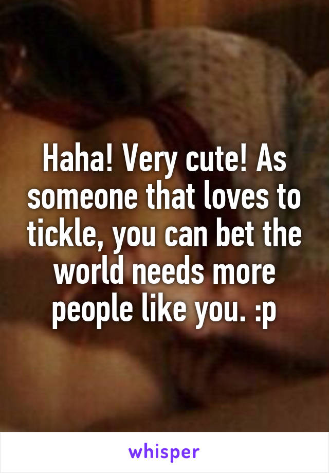 Haha! Very cute! As someone that loves to tickle, you can bet the world needs more people like you. :p