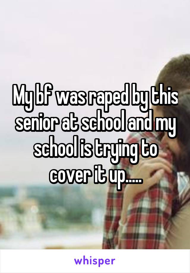 My bf was raped by this senior at school and my school is trying to cover it up.....