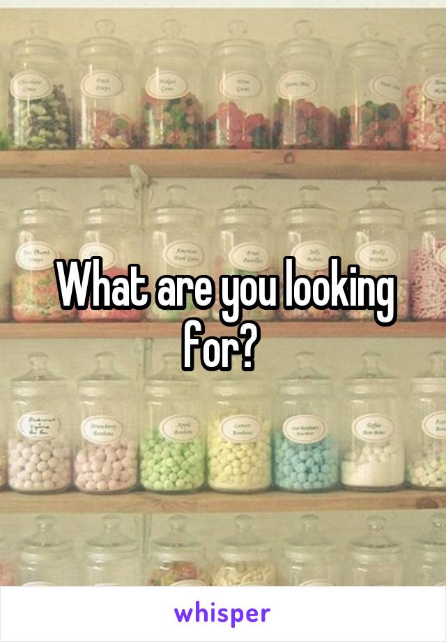 What are you looking for? 