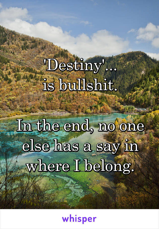 'Destiny'...
is bullshit.

In the end, no one else has a say in where I belong.