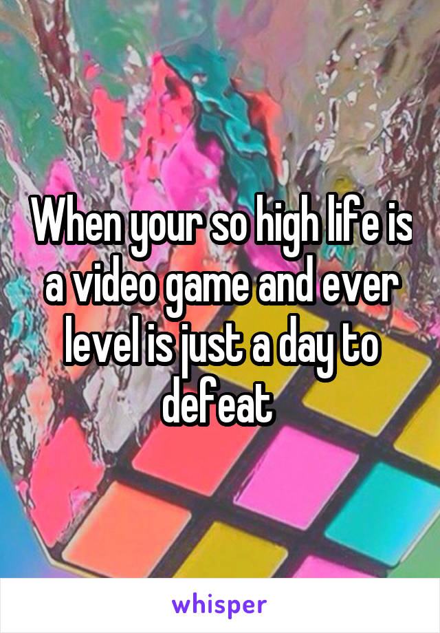 When your so high life is a video game and ever level is just a day to defeat 