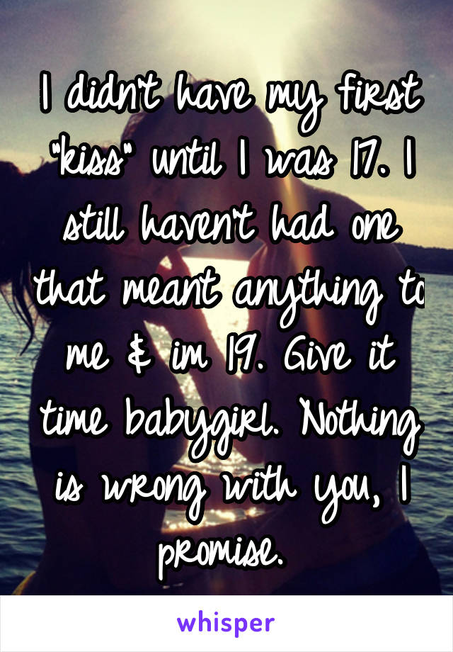 I didn't have my first "kiss" until I was 17. I still haven't had one that meant anything to me & im 19. Give it time babygirl. Nothing is wrong with you, I promise. 