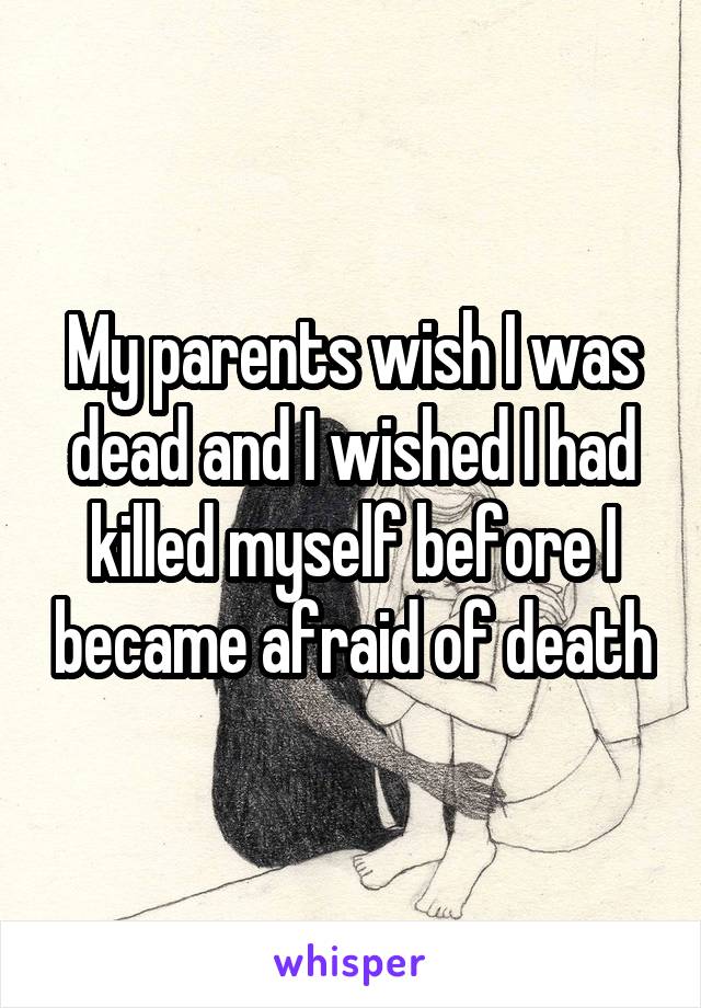 My parents wish I was dead and I wished I had killed myself before I became afraid of death