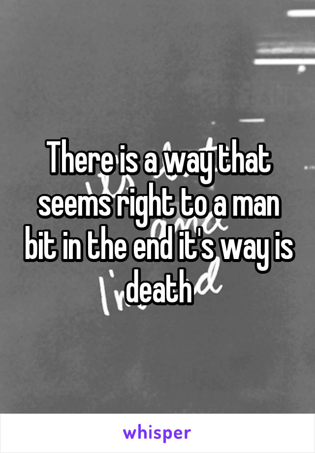 There is a way that seems right to a man bit in the end it's way is death