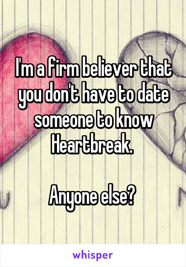 I'm a firm believer that you don't have to date someone to know Heartbreak. 

Anyone else? 