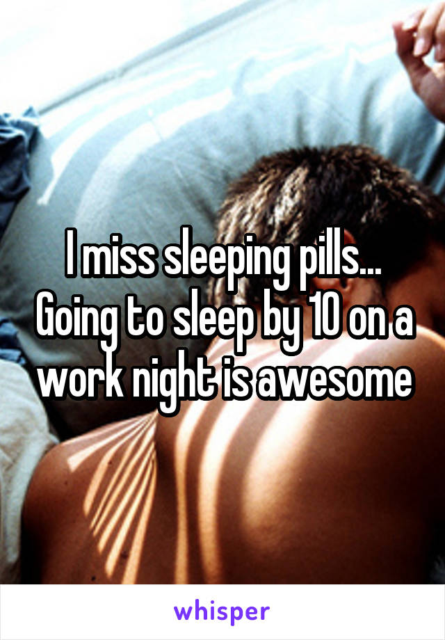 I miss sleeping pills... Going to sleep by 10 on a work night is awesome